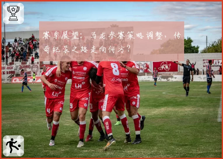 赛季展望：马龙参赛策略调整，传奇纪录之路走向何方？