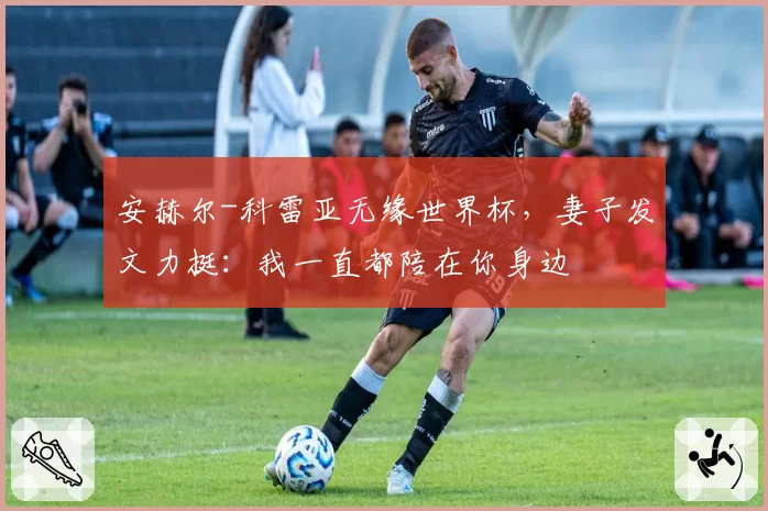 安赫尔-科雷亚无缘世界杯，妻子发文力挺：我一直都陪在你身边
