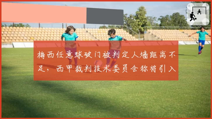 梅西任意球破门被判定人墙距离不足，西甲裁判技术委员会称将引入激光测量