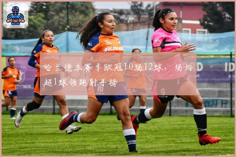 哈兰德本赛季欧冠10场12球，场均超1球领跑射手榜
