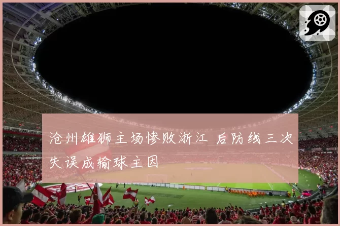 沧州雄狮主场惨败浙江 后防线三次失误成输球主因