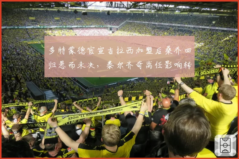 多特蒙德官宣吉拉西加盟后桑乔回归悬而未决，泰尔齐奇离任影响转会